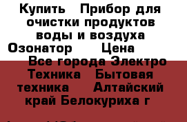 Купить : Прибор для очистки продуктов,воды и воздуха.Озонатор    › Цена ­ 25 500 - Все города Электро-Техника » Бытовая техника   . Алтайский край,Белокуриха г.